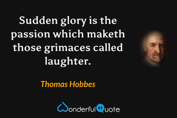 Sudden glory is the passion which maketh those grimaces called laughter. - Thomas Hobbes quote.