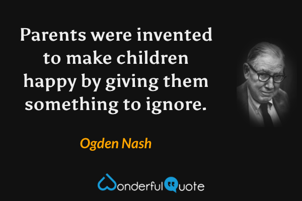 Parents were invented to make children happy by giving them something to ignore. - Ogden Nash quote.