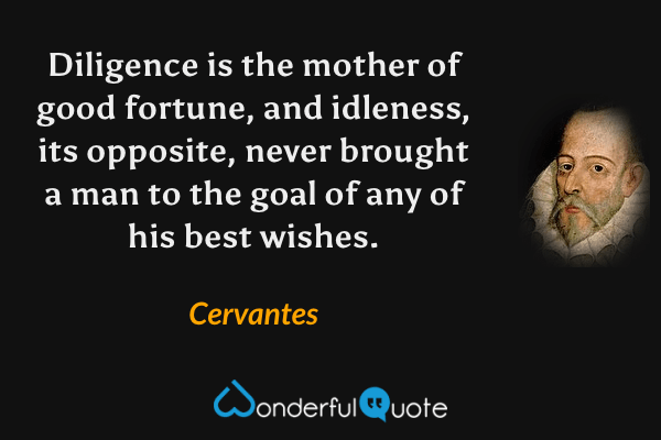 Diligence is the mother of good fortune, and idleness, its opposite, never brought a man to the goal of any of his best wishes. - Cervantes quote.