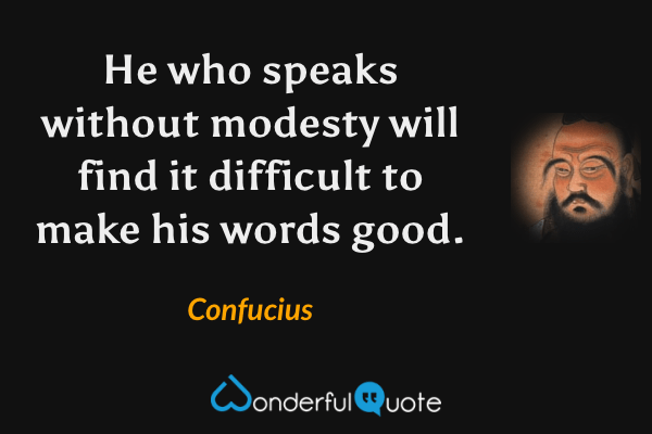 He who speaks without modesty will find it difficult to make his words good. - Confucius quote.