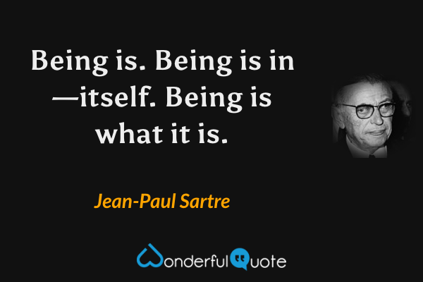 Being is. Being is in—itself. Being is what it is. - Jean-Paul Sartre quote.