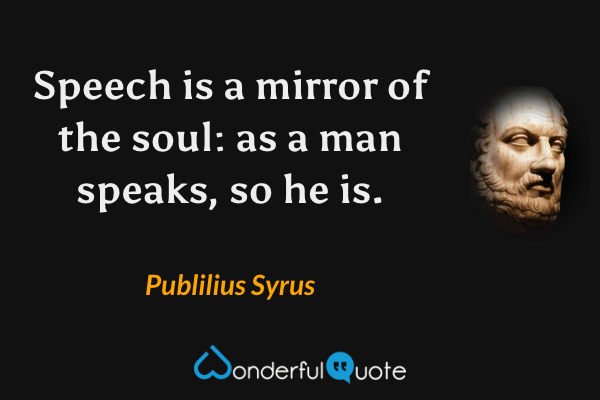 Speech is a mirror of the soul: as a man speaks, so he is. - Publilius Syrus quote.