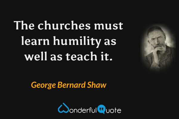 The churches must learn humility as well as teach it. - George Bernard Shaw quote.