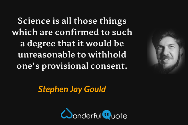 Science is all those things which are confirmed to such a degree that it would be unreasonable to withhold one's provisional consent. - Stephen Jay Gould quote.