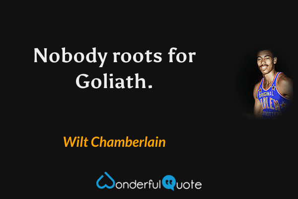 Nobody roots for Goliath. - Wilt Chamberlain quote.