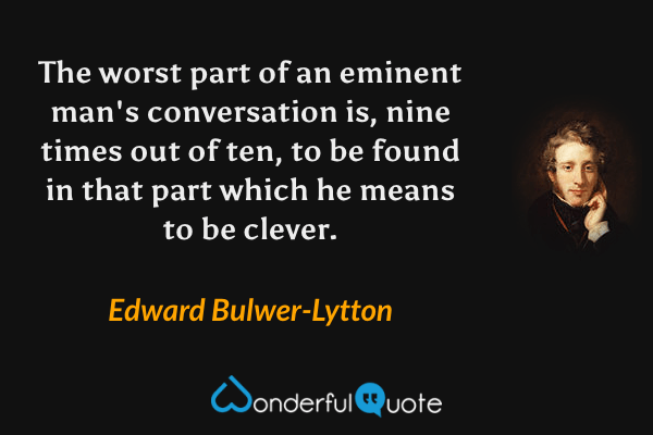The worst part of an eminent man's conversation is, nine times out of ten, to be found in that part which he means to be clever. - Edward Bulwer-Lytton quote.