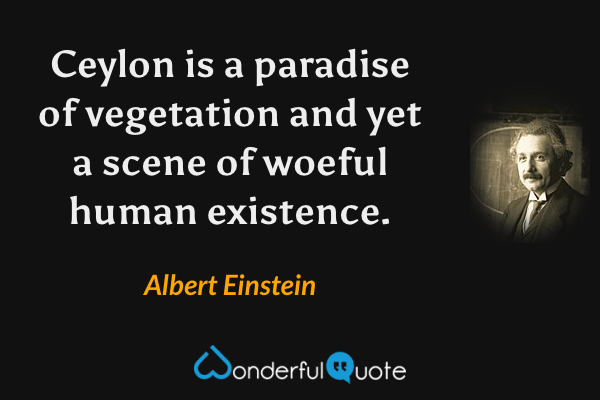 Ceylon is a paradise of vegetation and yet a scene of woeful human existence. - Albert Einstein quote.