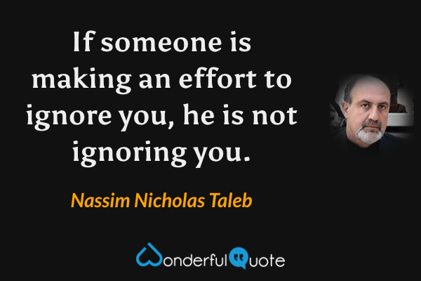 If someone is making an effort to ignore you, he is not ignoring you. - Nassim Nicholas Taleb quote.