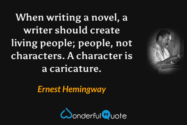 When writing a novel, a writer should create living people; people, not characters. A character is a caricature. - Ernest Hemingway quote.