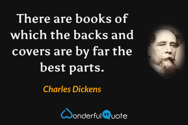 There are books of which the backs and covers are by far the best parts. - Charles Dickens quote.