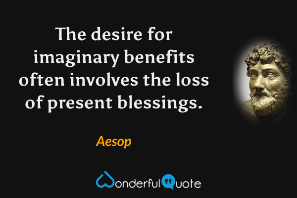 The desire for imaginary benefits often involves the loss of present blessings. - Aesop quote.