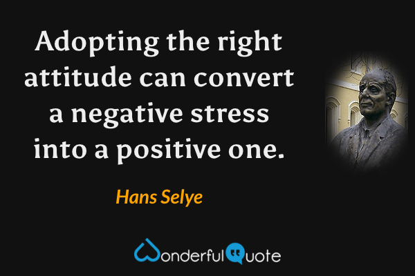 Adopting the right attitude can convert a negative stress into a positive one. - Hans Selye quote.
