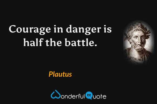 Courage in danger is half the battle. - Plautus quote.