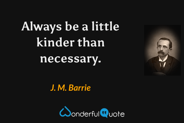Always be a little kinder than necessary. - J. M. Barrie quote.