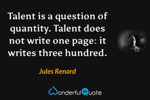 Talent is a question of quantity. Talent does not write one page: it writes three hundred. - Jules Renard quote.