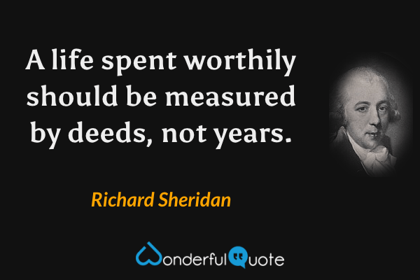 A life spent worthily should be measured by deeds, not years. - Richard Sheridan quote.