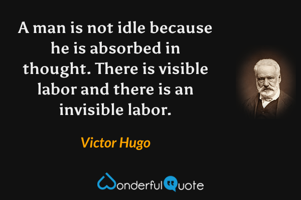 A man is not idle because he is absorbed in thought. There is visible labor and there is an invisible labor. - Victor Hugo quote.
