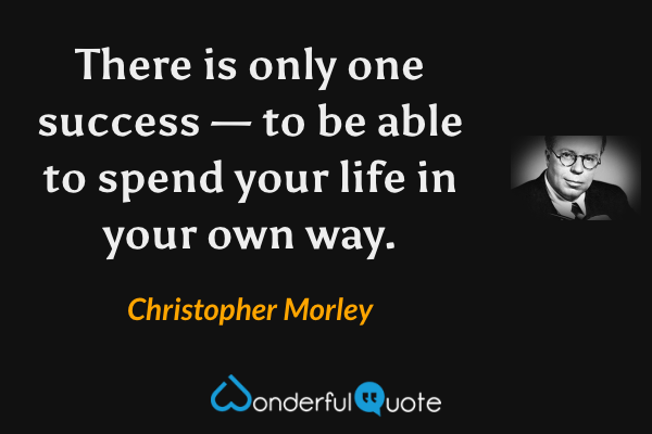 There is only one success — to be able to spend your life in your own way. - Christopher Morley quote.