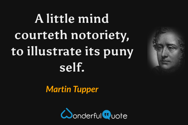 A little mind courteth notoriety, to illustrate its puny self. - Martin Tupper quote.