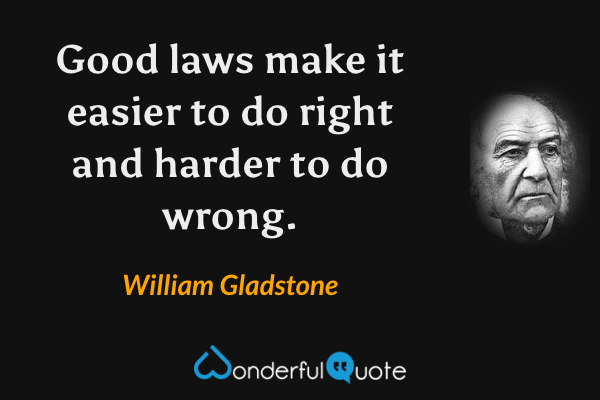 Good laws make it easier to do right and harder to do wrong. - William Gladstone quote.