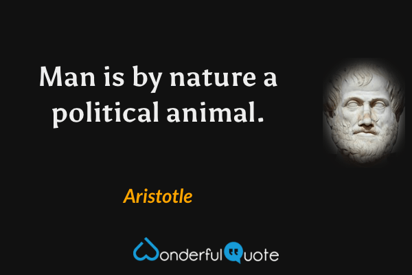 Man is by nature a political animal. - Aristotle quote.