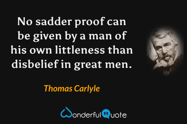 No sadder proof can be given by a man of his own littleness than disbelief in great men. - Thomas Carlyle quote.