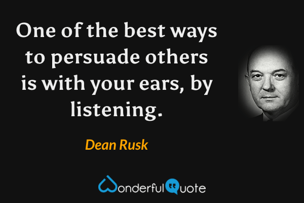 One of the best ways to persuade others is with your ears, by listening. - Dean Rusk quote.