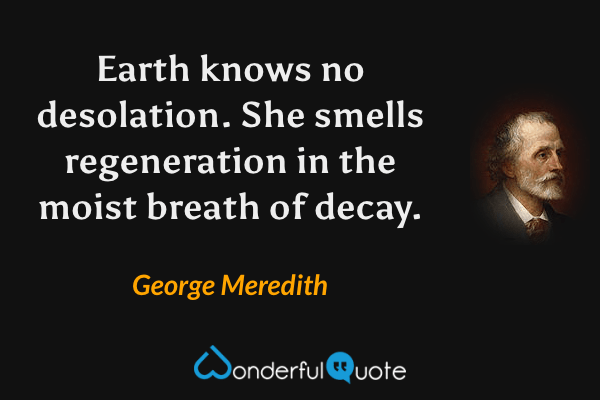 Earth knows no desolation. She smells regeneration in the moist breath of decay. - George Meredith quote.