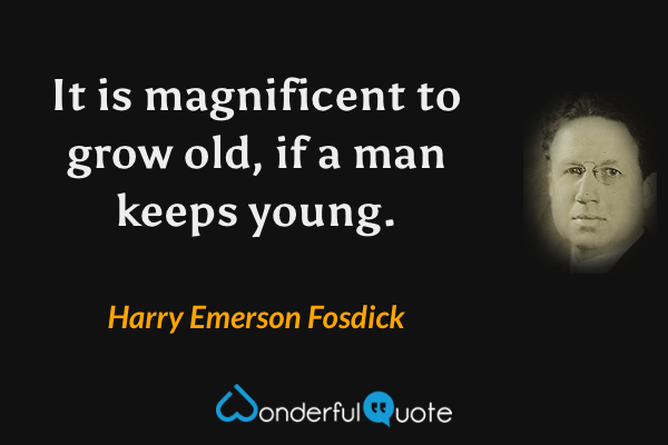It is magnificent to grow old, if a man keeps young. - Harry Emerson Fosdick quote.