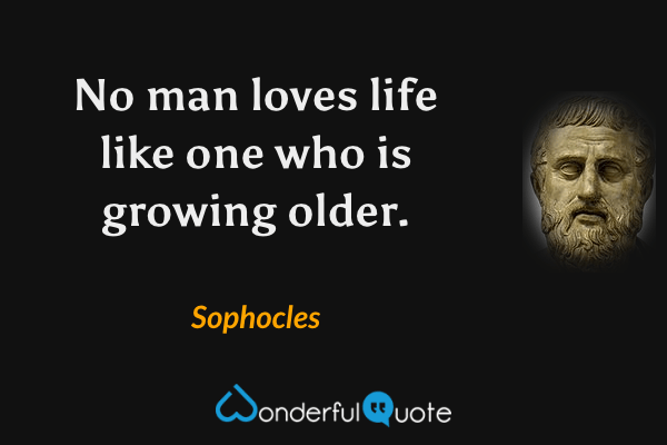 No man loves life like one who is growing older. - Sophocles quote.