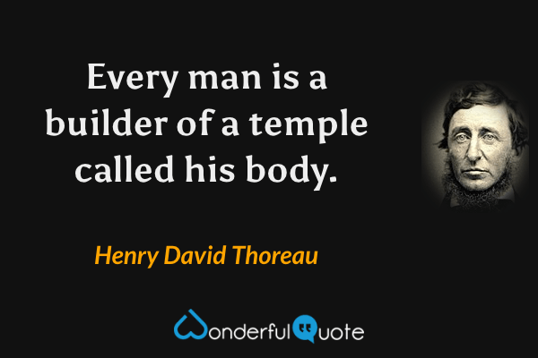 Every man is a builder of a temple called his body. - Henry David Thoreau quote.
