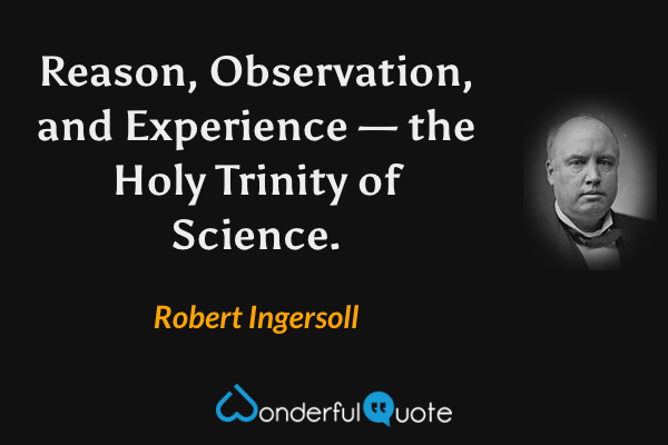 Reason, Observation, and Experience — the Holy Trinity of Science. - Robert Ingersoll quote.
