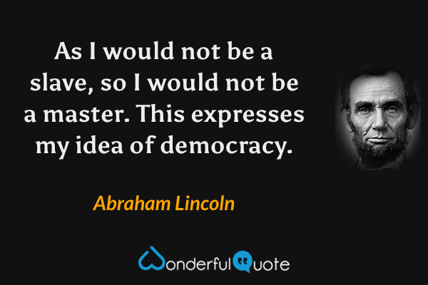 As I would not be a slave, so I would not be a master. This expresses my idea of democracy. - Abraham Lincoln quote.