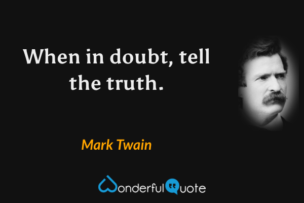 When in doubt, tell the truth. - Mark Twain quote.