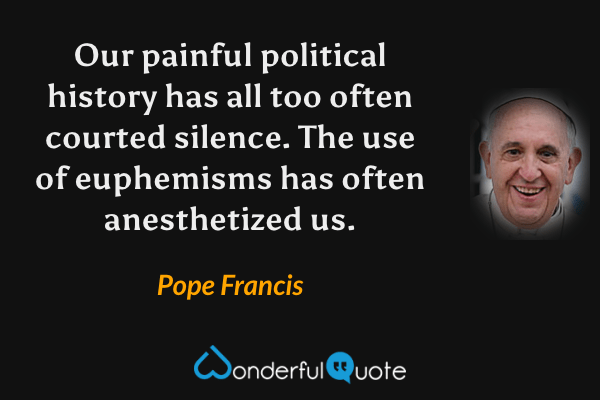 Our painful political history has all too often courted silence. The use of euphemisms has often anesthetized us. - Pope Francis quote.