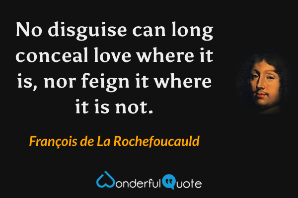 No disguise can long conceal love where it is, nor feign it where it is not. - François de La Rochefoucauld quote.