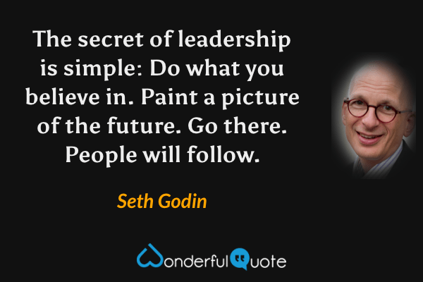The secret of leadership is simple: Do what you believe in. Paint a picture of the future. Go there. People will follow. - Seth Godin quote.