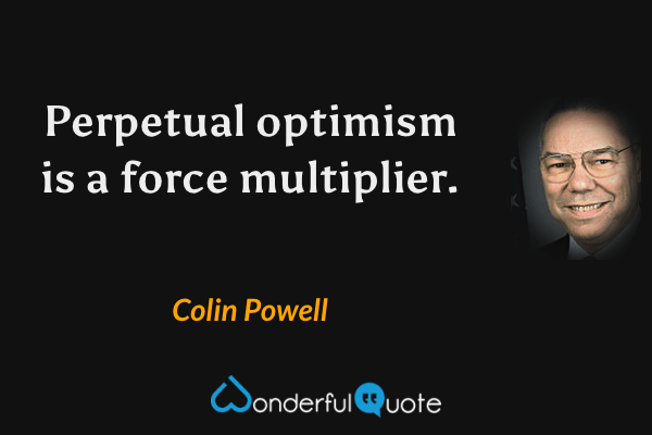 Perpetual optimism is a force multiplier. - Colin Powell quote.