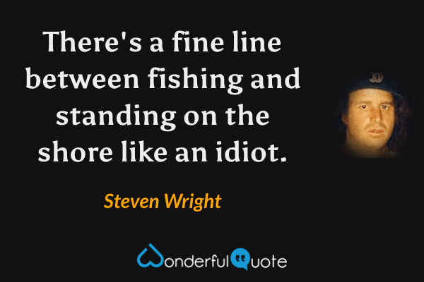 There's a fine line between fishing and standing on the shore like an idiot. - Steven Wright quote.