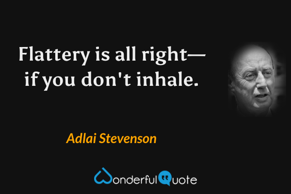 Flattery is all right—if you don't inhale. - Adlai Stevenson quote.