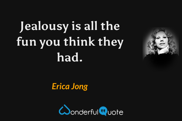 Jealousy is all the fun you think they had. - Erica Jong quote.