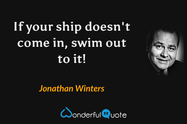 If your ship doesn't come in, swim out to it! - Jonathan Winters quote.