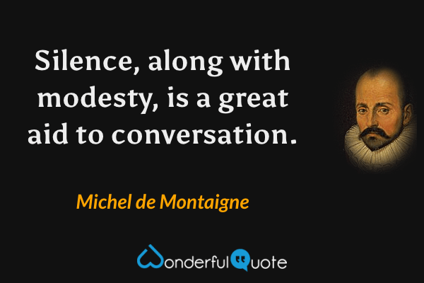 Silence, along with modesty, is a great aid to conversation. - Michel de Montaigne quote.