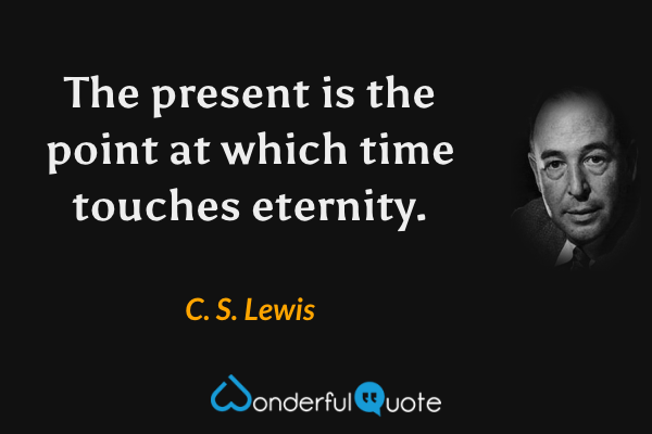 The present is the point at which time touches eternity. - C. S. Lewis quote.