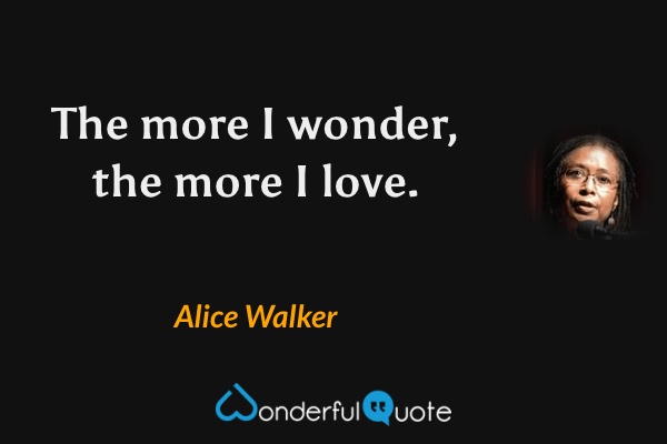 The more I wonder, the more I love. - Alice Walker quote.