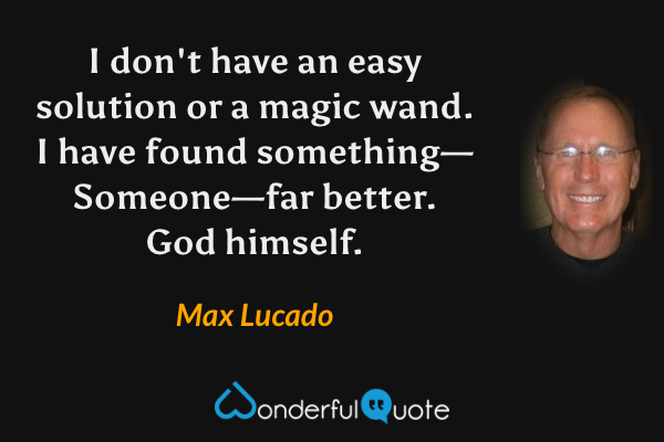 I don't have an easy solution or a magic wand. I have found something—Someone—far better. God himself. - Max Lucado quote.