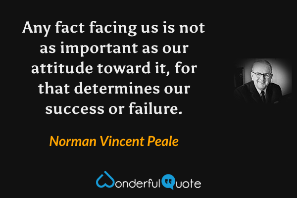 Any fact facing us is not as important as our attitude toward it, for that determines our success or failure. - Norman Vincent Peale quote.