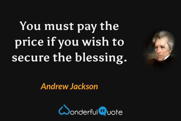 You must pay the price if you wish to secure the blessing. - Andrew Jackson quote.