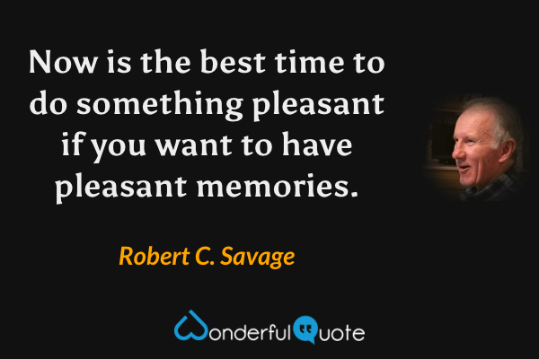 Now is the best time to do something pleasant if you want to have pleasant memories. - Robert C. Savage quote.