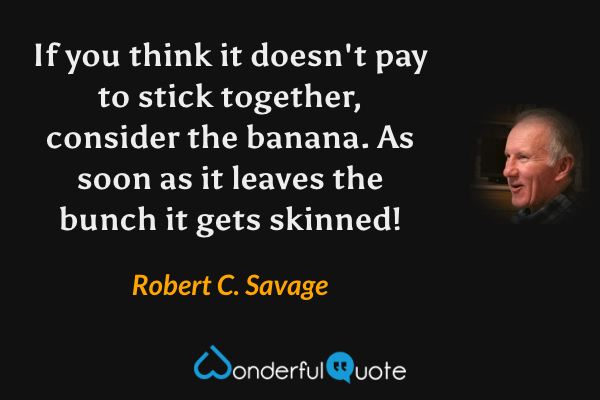 If you think it doesn't pay to stick together, consider the banana. As soon as it leaves the bunch it gets skinned! - Robert C. Savage quote.
